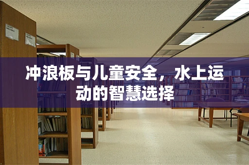 冲浪板与儿童安全，水上运动的智慧选择