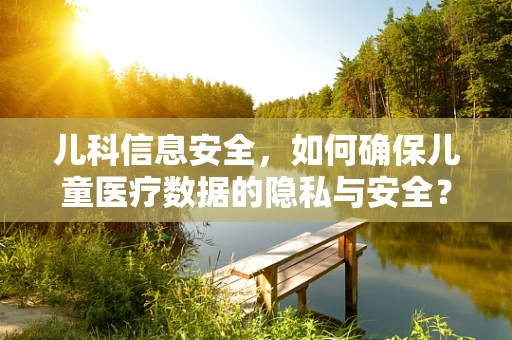 儿科信息安全，如何确保儿童医疗数据的隐私与安全？