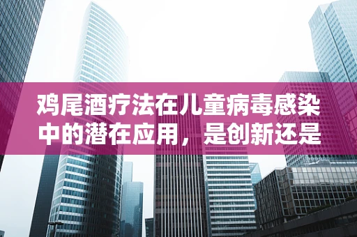 鸡尾酒疗法在儿童病毒感染中的潜在应用，是创新还是误区？