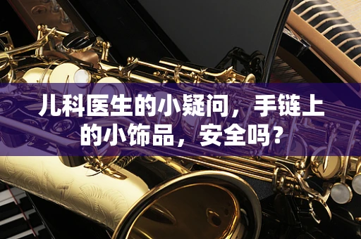 儿科医生的小疑问，手链上的小饰品，安全吗？
