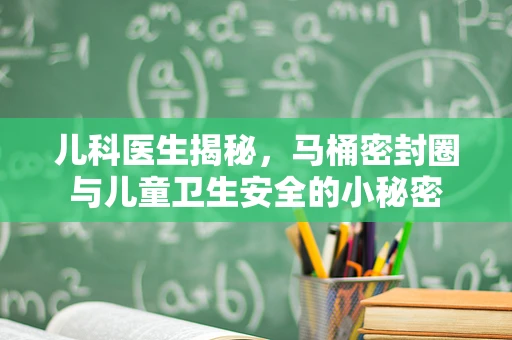 儿科医生揭秘，马桶密封圈与儿童卫生安全的小秘密