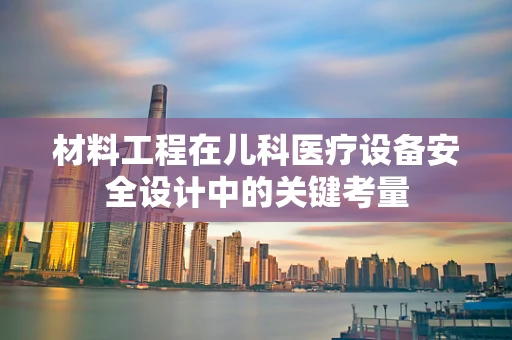 材料工程在儿科医疗设备安全设计中的关键考量