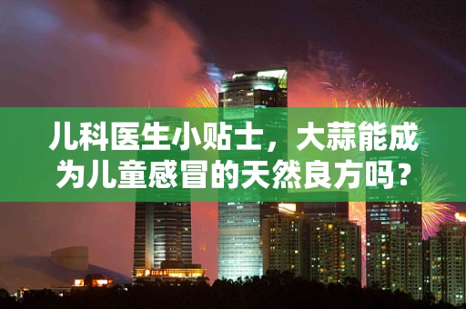 儿科医生小贴士，大蒜能成为儿童感冒的天然良方吗？