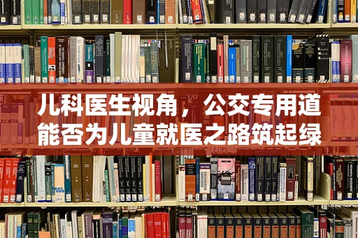 儿科医生视角，公交专用道能否为儿童就医之路筑起绿色通道？