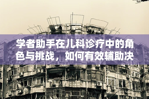 学者助手在儿科诊疗中的角色与挑战，如何有效辅助决策？