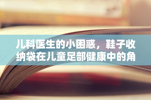 儿科医生的小困惑，鞋子收纳袋在儿童足部健康中的角色