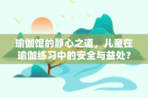 瑜伽馆的静心之道，儿童在瑜伽练习中的安全与益处？