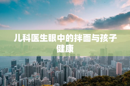 儿科医生眼中的拌面与孩子健康
