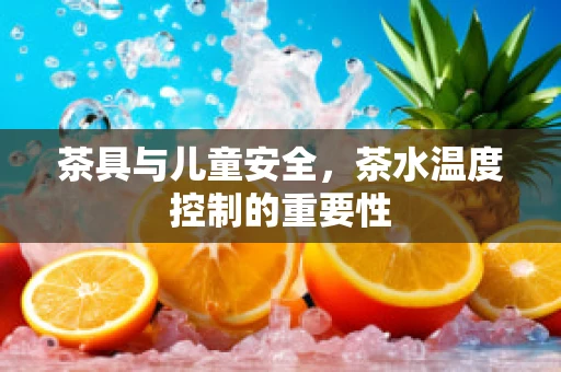 茶具与儿童安全，茶水温度控制的重要性