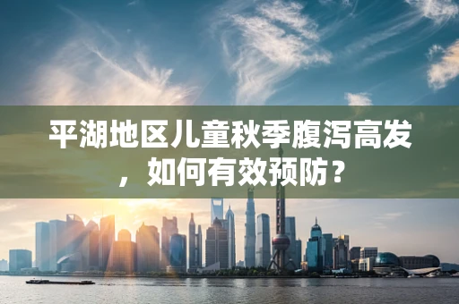 平湖地区儿童秋季腹泻高发，如何有效预防？
