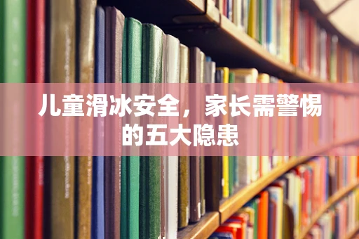 儿童滑冰安全，家长需警惕的五大隐患