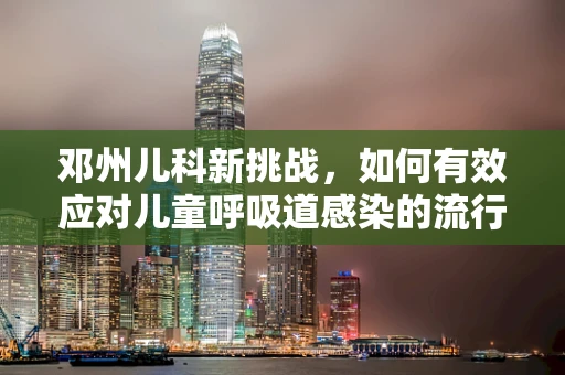 邓州儿科新挑战，如何有效应对儿童呼吸道感染的流行趋势？