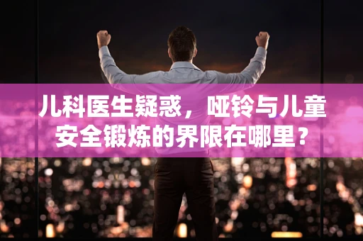儿科医生疑惑，哑铃与儿童安全锻炼的界限在哪里？