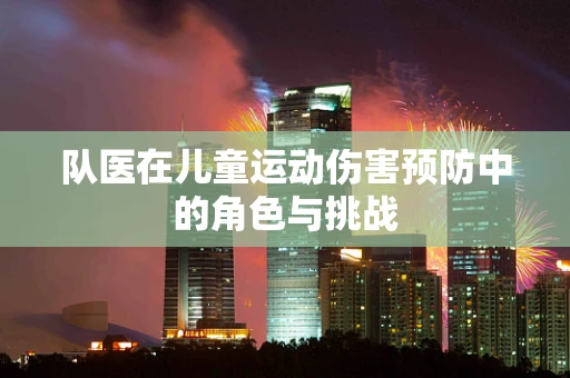 队医在儿童运动伤害预防中的角色与挑战