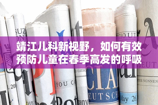 靖江儿科新视野，如何有效预防儿童在春季高发的呼吸道疾病？
