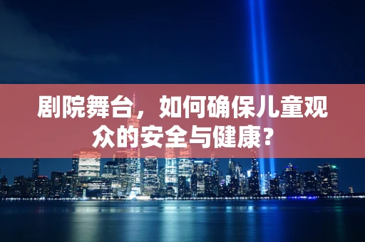 剧院舞台，如何确保儿童观众的安全与健康？