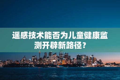 遥感技术能否为儿童健康监测开辟新路径？