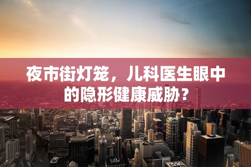 夜市街灯笼，儿科医生眼中的隐形健康威胁？