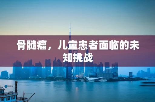 骨髓瘤，儿童患者面临的未知挑战