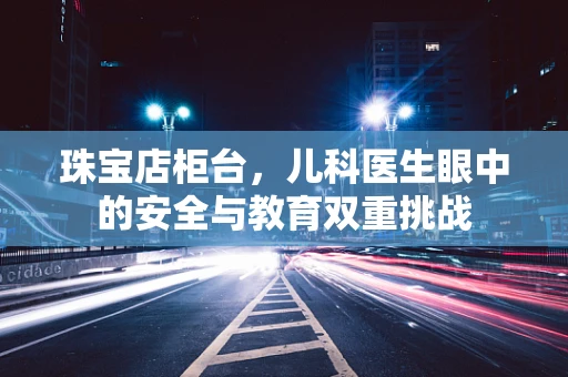 珠宝店柜台，儿科医生眼中的安全与教育双重挑战