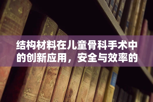 结构材料在儿童骨科手术中的创新应用，安全与效率的双重考量