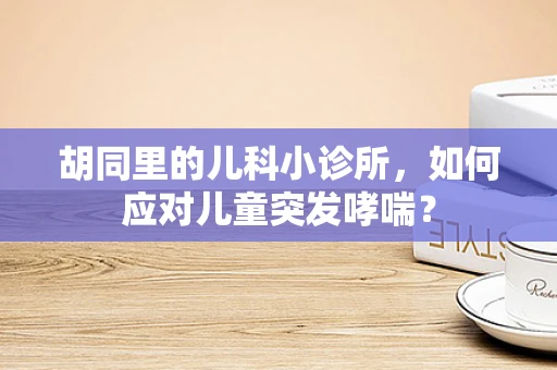 胡同里的儿科小诊所，如何应对儿童突发哮喘？