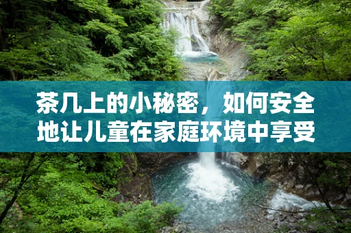 茶几上的小秘密，如何安全地让儿童在家庭环境中享受茶歇？