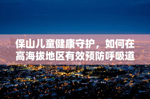 保山儿童健康守护，如何在高海拔地区有效预防呼吸道感染？