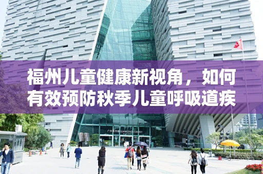 福州儿童健康新视角，如何有效预防秋季儿童呼吸道疾病？