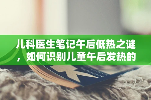 儿科医生笔记午后低热之谜，如何识别儿童午后发热的常见原因？