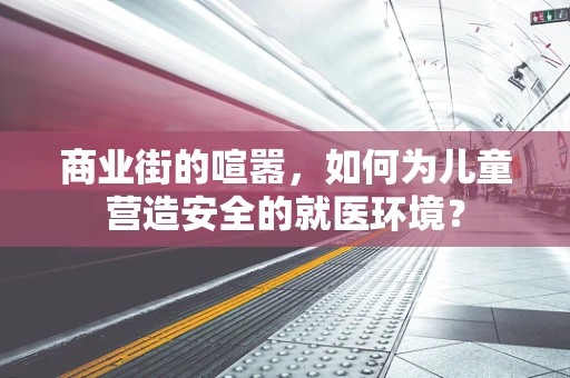 商业街的喧嚣，如何为儿童营造安全的就医环境？