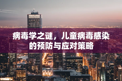 病毒学之谜，儿童病毒感染的预防与应对策略