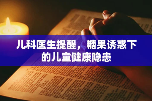 儿科医生提醒，糖果诱惑下的儿童健康隐患