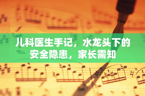 儿科医生手记，水龙头下的安全隐患，家长需知