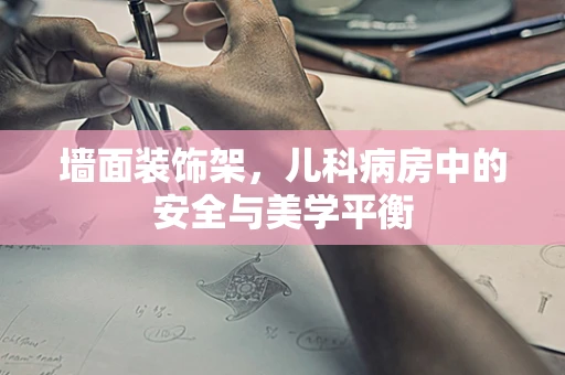 墙面装饰架，儿科病房中的安全与美学平衡