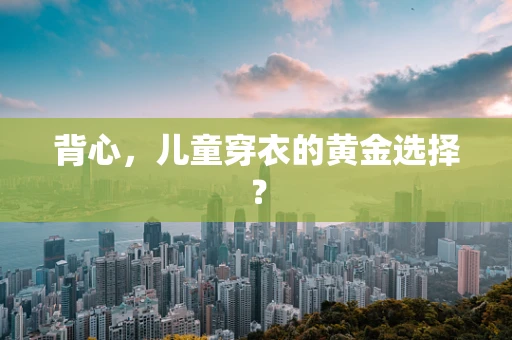 背心，儿童穿衣的黄金选择？