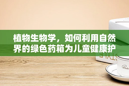 植物生物学，如何利用自然界的绿色药箱为儿童健康护航？