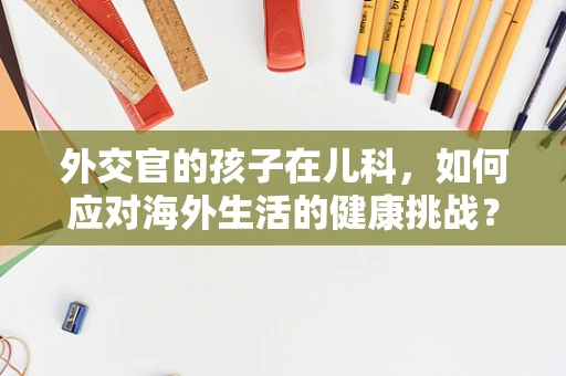 外交官的孩子在儿科，如何应对海外生活的健康挑战？