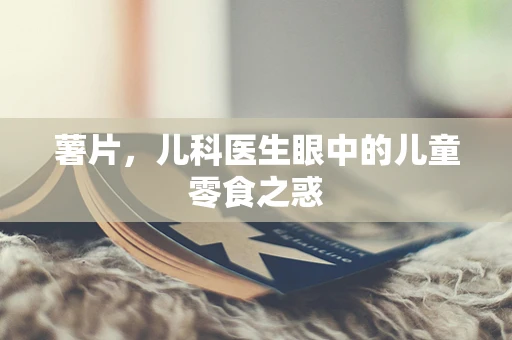 薯片，儿科医生眼中的儿童零食之惑