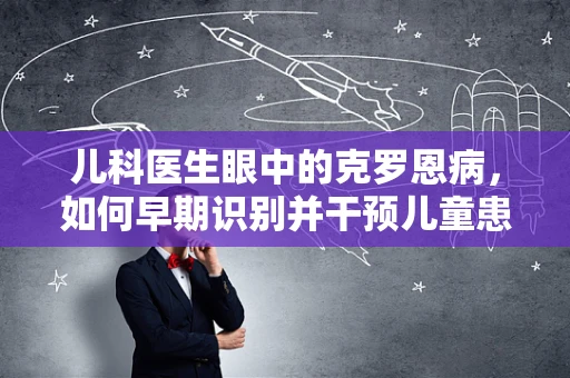 儿科医生眼中的克罗恩病，如何早期识别并干预儿童患者的肠道挑战？