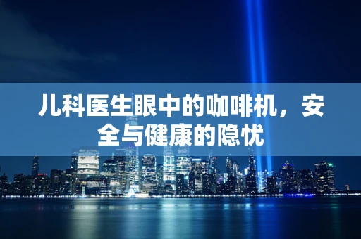 儿科医生眼中的咖啡机，安全与健康的隐忧