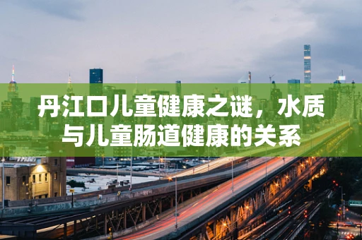 丹江口儿童健康之谜，水质与儿童肠道健康的关系