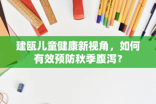 建瓯儿童健康新视角，如何有效预防秋季腹泻？