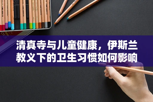 清真寺与儿童健康，伊斯兰教义下的卫生习惯如何影响儿童成长？