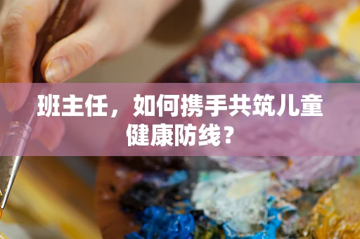班主任，如何携手共筑儿童健康防线？