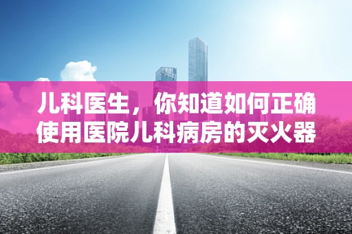 儿科医生，你知道如何正确使用医院儿科病房的灭火器吗？