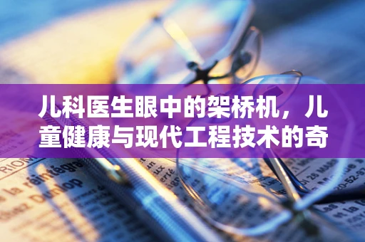 儿科医生眼中的架桥机，儿童健康与现代工程技术的奇妙交集