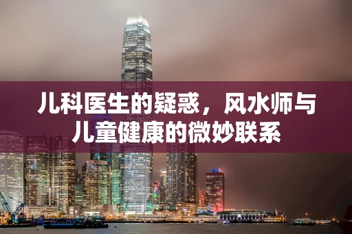 儿科医生的疑惑，风水师与儿童健康的微妙联系