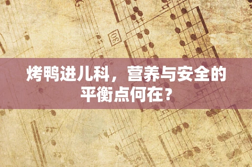 烤鸭进儿科，营养与安全的平衡点何在？