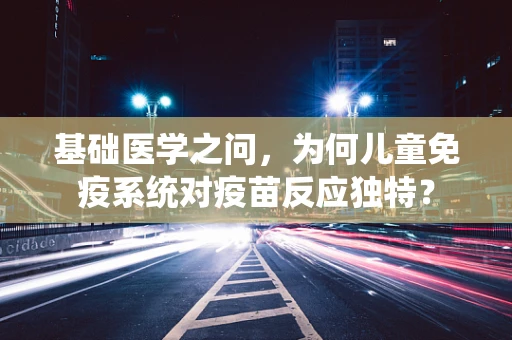 基础医学之问，为何儿童免疫系统对疫苗反应独特？
